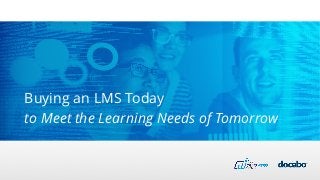 Buying an LMS Today
to Meet the Learning Needs of Tomorrow
 