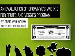 An Evaluation of GrowNYC’s WIC X 2
for Fruits and Veggies Program
By Craig Willingham
Capstone spring 2012
 