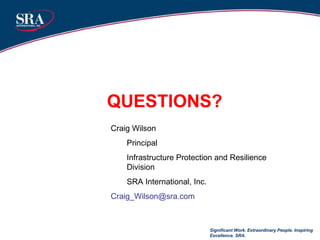 QUESTIONS? Significant Work. Extraordinary People. Inspiring Excellence. SRA. Craig Wilson Principal Infrastructure Protection and Resilience Division SRA International, Inc. [email_address] 