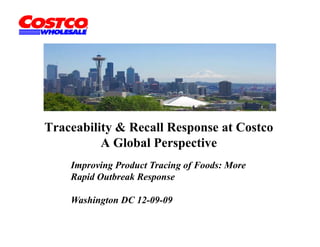 Traceability & Recall Response at Costco
          A Gl b l Perspective
            Global P      ti
    Improving Product Tracing of Foods: More
      p     g               g f
    Rapid Outbreak Response

    Washington DC 12-09-09
 