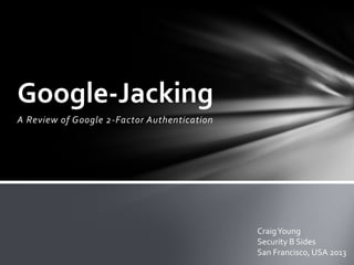 A Review of Google 2-Factor Authentication
Google-Jacking
CraigYoung
Security B Sides
San Francisco, USA 2013
 