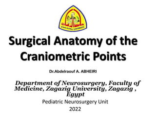 Surgical Anatomy of the
Craniometric Points
Department of Neurosurgery, Faculty of
Medicine, Zagazig University, Zagazig ,
Egypt
Pediatric Neurosurgery Unit
2022
Dr.Abdelraouf A. ABHEIRI
 