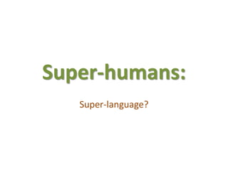 Super-humans:
Super-language?
 