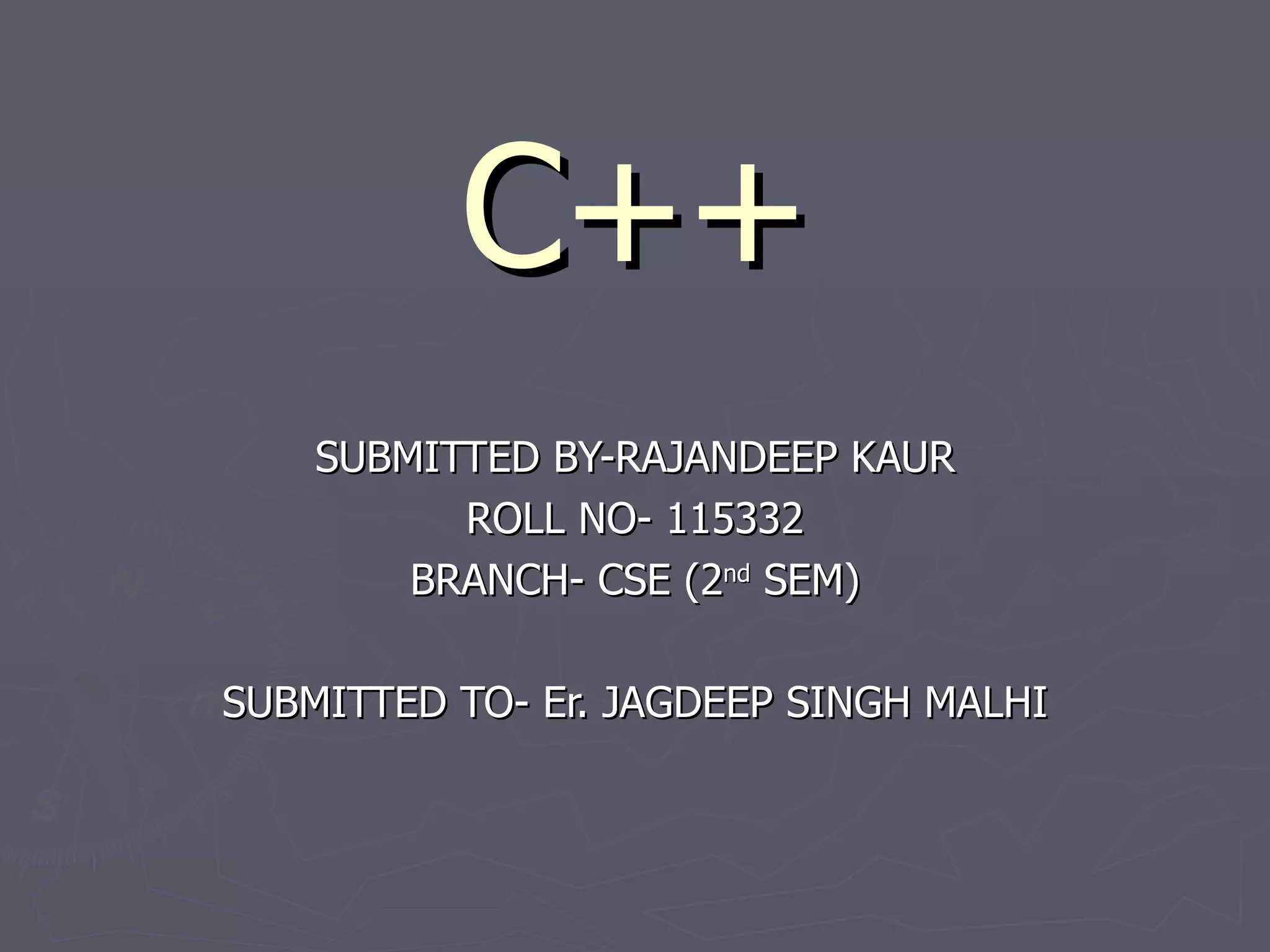 C++
    SUBMITTED BY-RAJANDEEP KAUR
          ROLL NO- 115332
        BRANCH- CSE (2nd SEM)

SUBMITTED TO- Er. JAGDEEP SINGH MALHI
 