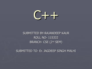 C++
    SUBMITTED BY-RAJANDEEP KAUR
          ROLL NO- 115332
        BRANCH- CSE (2nd SEM)

SUBMITTED TO- Er. JAGDEEP SINGH MALHI
 