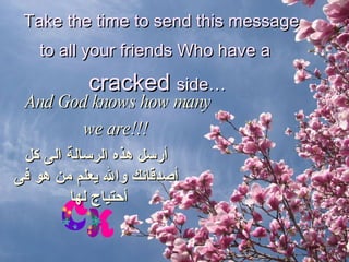 Take the time to send this message  to all your friends Who have a  cracked  side… And God knows how many  we are!!!   أرسل هذه الرسالة الى كل أصدقائك والله يعلم من هو فى أحتياج لها  