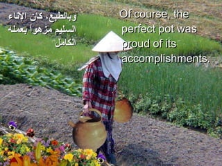 Of course, the perfect pot was proud of its accomplishments.  وبالطبع، كان الإناء السليم مزهواً بعمله الكامل 