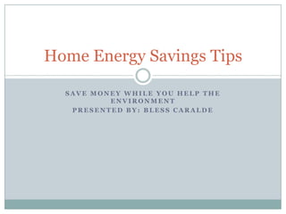 Save Money While You help the Environment Presented by: Bless Caralde Home Energy Savings Tips 
