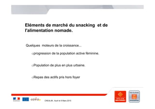 Eléments de marché du snacking et de
l'alimentation nomade.


Quelques moteurs de la croissance...

   o progression de la population active féminine.


   o Population de plus en plus urbaine.


   o Repas des actifs pris hors foyer




            CREALIM , Auch le 9 Mars 2010
 