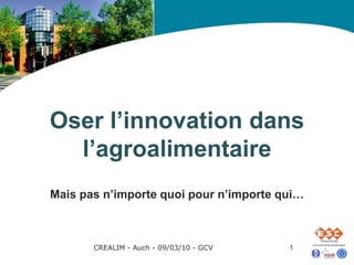 Oser l’innovation dans
  l’agroalimentaire
Mais pas n’importe quoi pour n’importe qui…



       CREALIM - Auch - 09/03/10 - GCV   1
 