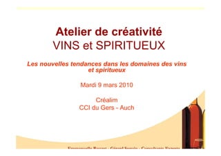 Atelier de créativité
        VINS et SPIRITUEUX
Les nouvelles tendances dans les domaines des vins
                   et spiritueux

                Mardi 9 mars 2010

                     Créalim
                CCI du Gers - Auch
 