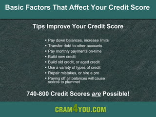 Basic Factors That Affect Your Credit Score ,[object Object],[object Object],[object Object],[object Object],[object Object],[object Object],[object Object],[object Object],Tips Improve Your Credit Score 740-800 Credit Scores  are  Possible! 