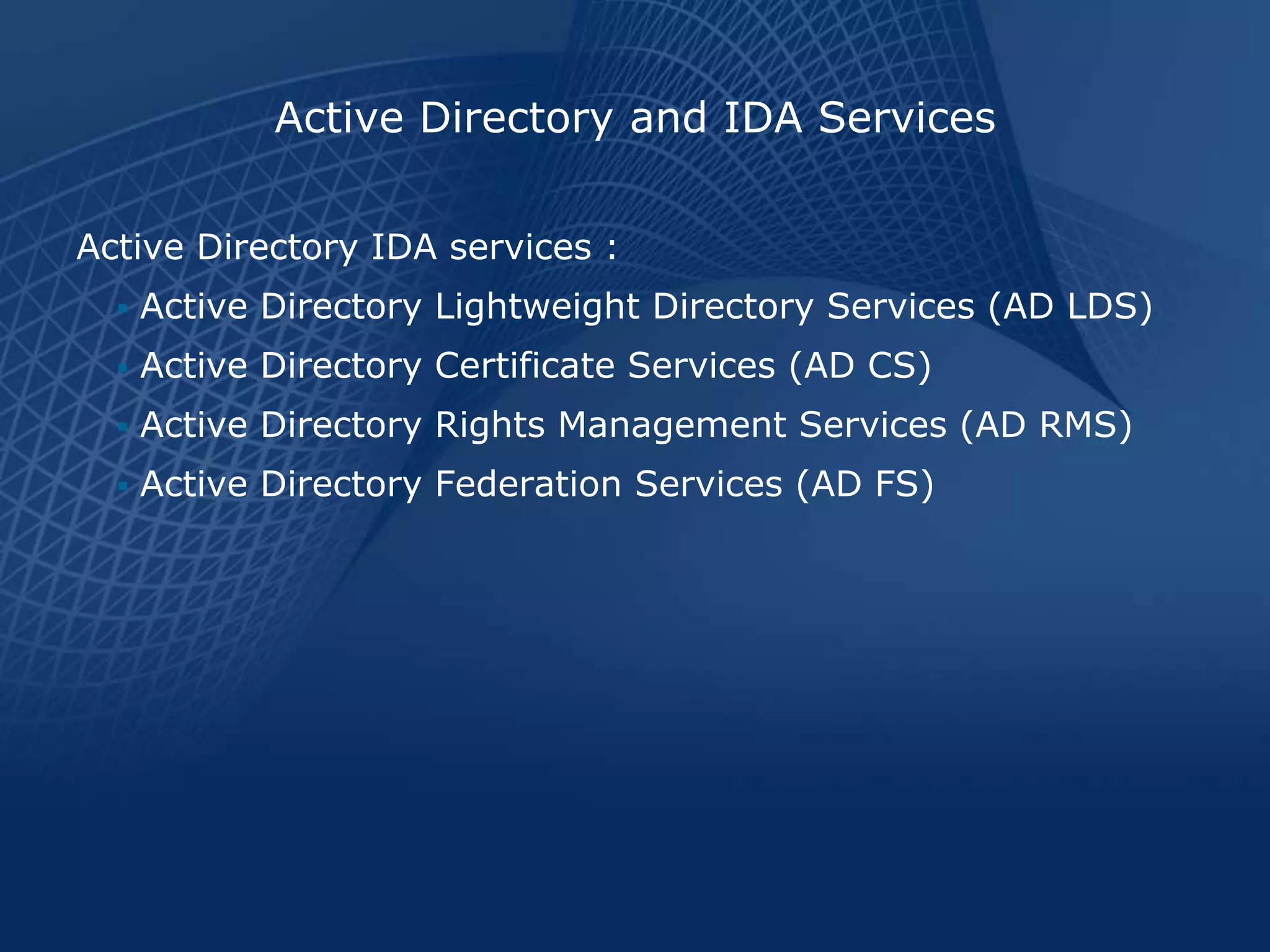 Active Directory and IDA Services

Active Directory IDA services :
     Active Directory Lightweight Directory Services (AD LDS)
     Active Directory Certificate Services (AD CS)
     Active Directory Rights Management Services (AD RMS)
     Active Directory Federation Services (AD FS)
 