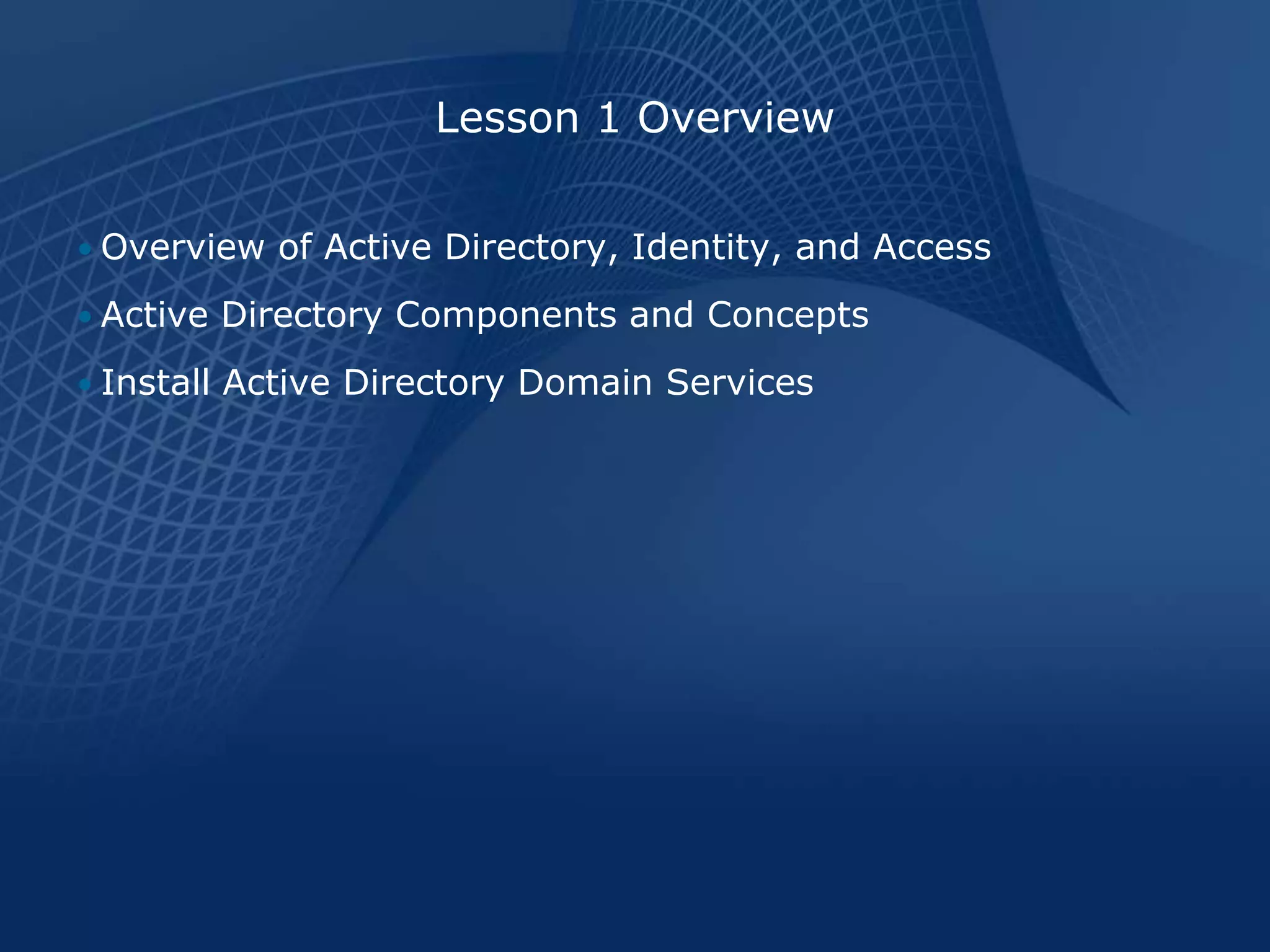 Lesson 1 Overview

• Overview of Active Directory, Identity, and Access

• Active Directory Components and Concepts

• Install Active Directory Domain Services
 