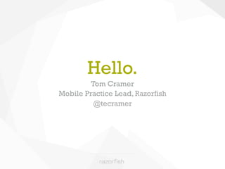 Hello. 
Tom Cramer 
Mobile Practice Lead, Razorfish 
@tecramer 
 