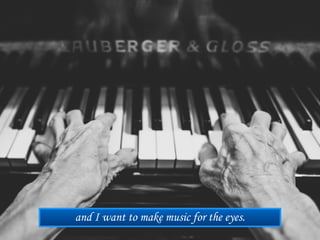 and I want to make music for the eyes.
 