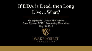 If DDA is Dead, then Long
Live…What?
An Exploration of DDA Alternatives
Carol Cramer, NCICU Purchasing Committee
May 18, 2016
 