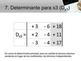 7. Determinante para x3 (Dx3)
Es como el determinante principal, pero se cambia la tercera columna,
anotando en lugar de los coeficientes, los términos independientes.
+ 3 - 6 + 18
Dx3 = + 2 - 4 + 11
- 3 - 4 + 17
 