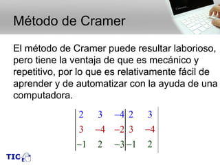 Método de Cramer
El método de Cramer puede resultar laborioso,
pero tiene la ventaja de que es mecánico y
repetitivo, por lo que es relativamente fácil de
aprender y de automatizar con la ayuda de una
computadora.
3
3
3
4
1 2
4
2
2− −
− −
−
3
3
3
4
1 2
4
2
2− −
− −
−
 