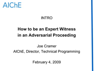INTRO How to be an Expert Witness in an Adversarial Proceeding Joe Cramer AIChE, Director, Technical Programming February 4, 2009 