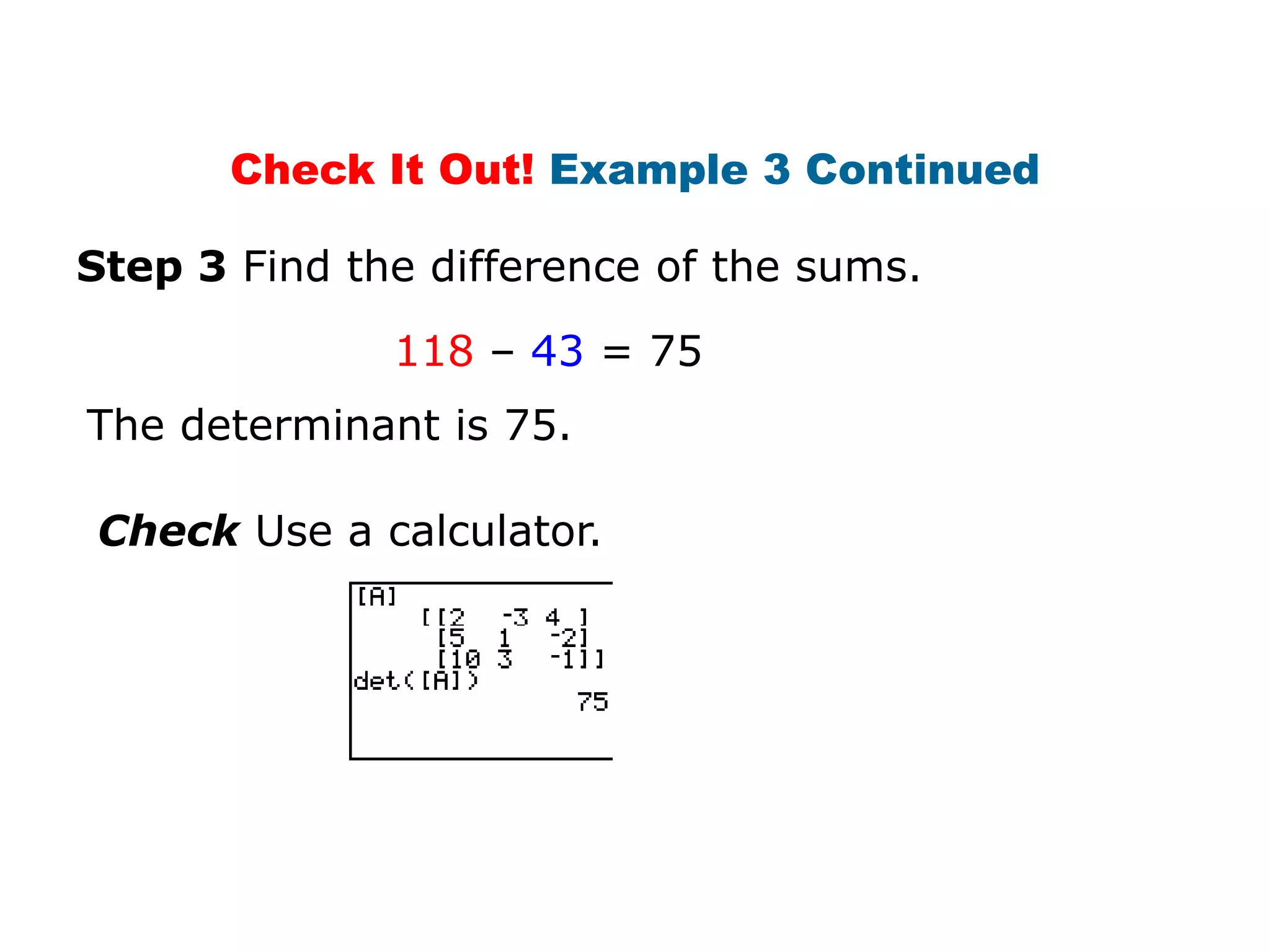 Check It Out! Example 3 Continued

Step 3 Find the difference of the sums.

              118 – 43 = 75
The determinant is 75.

Check Use a calculator.
 