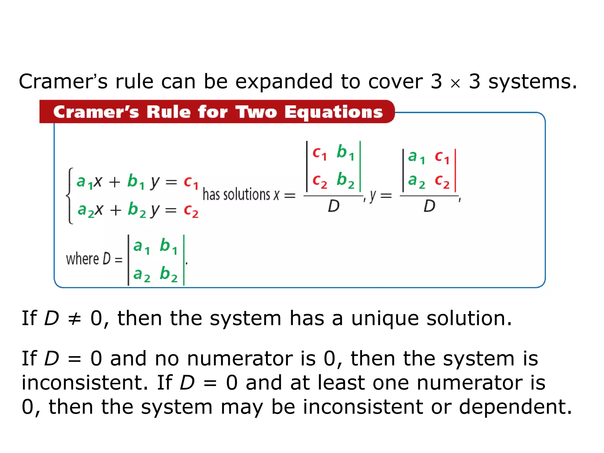 Cramer’s rule can be expanded to cover 3   3 systems.




If D ≠ 0, then the system has a unique solution.

If D = 0 and no numerator is 0, then the system is
inconsistent. If D = 0 and at least one numerator is
0, then the system may be inconsistent or dependent.
 
