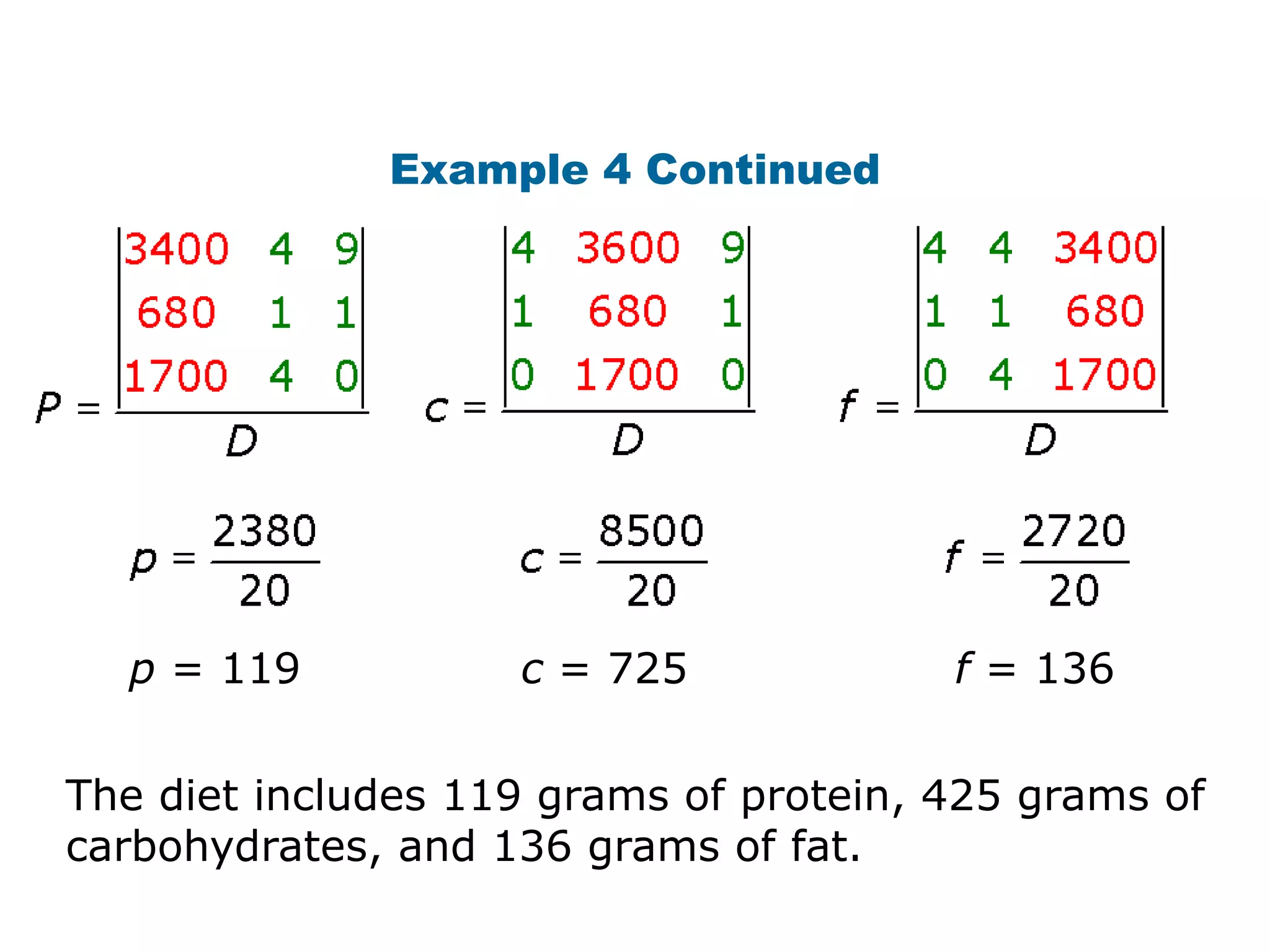 Example 4 Continued




  p = 119           c = 725             f = 136


The diet includes 119 grams of protein, 425 grams of
carbohydrates, and 136 grams of fat.
 