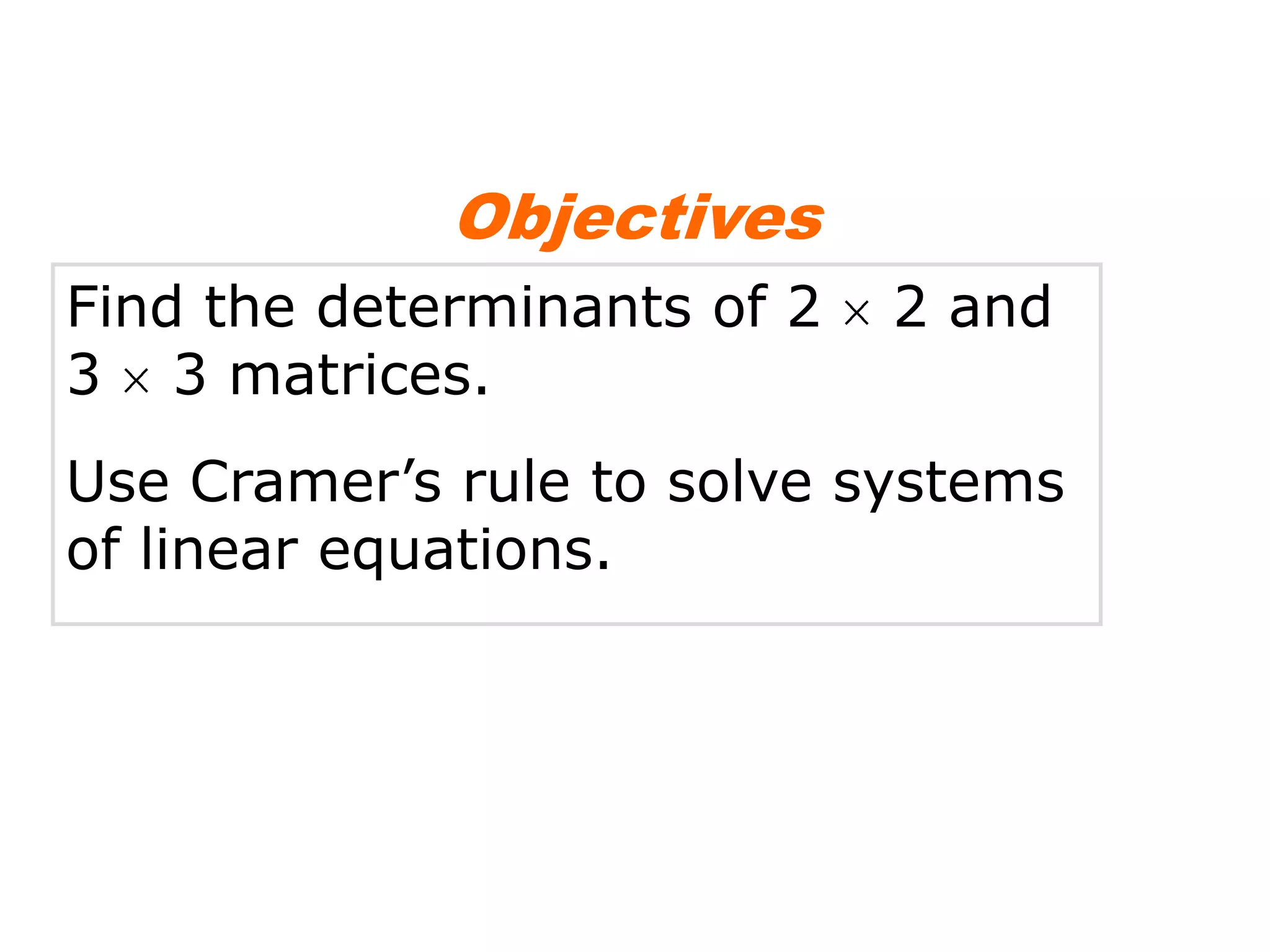 Objectives
Find the determinants of 2   2 and
3 3 matrices.
Use Cramer’s rule to solve systems
of linear equations.
 