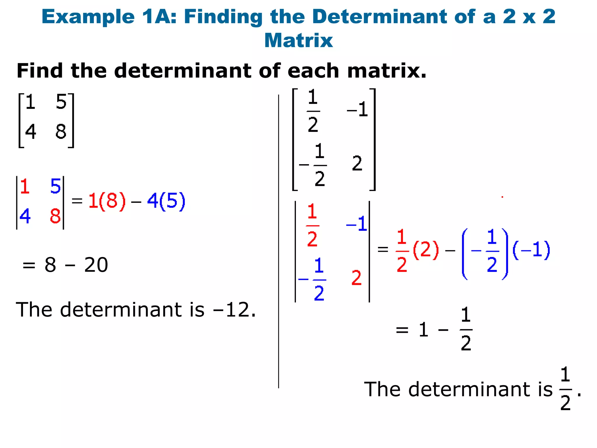 Example 1A: Finding the Determinant of a 2 x 2
                     Matrix
Find the determinant of each matrix.




                                           .




= 8 – 20

The determinant is –12.
                                 =1–


                              The determinant is   .
 