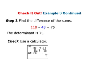 Check It Out! Example 3 Continued

Step 3 Find the difference of the sums.

              118 – 43 = 75
The determinant is 75.

Check Use a calculator.
 