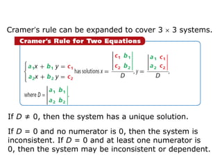 Cramer’s rule can be expanded to cover 3   3 systems.




If D ≠ 0, then the system has a unique solution.

If D = 0 and no numerator is 0, then the system is
inconsistent. If D = 0 and at least one numerator is
0, then the system may be inconsistent or dependent.
 