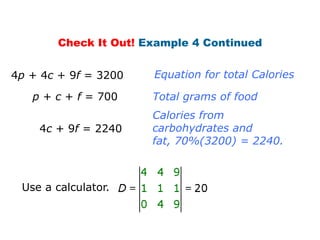 Check It Out! Example 4 Continued


4p + 4c + 9f = 3200   Equation for total Calories

   p + c + f = 700    Total grams of food
                      Calories from
    4c + 9f = 2240    carbohydrates and
                      fat, 70%(3200) = 2240.



 Use a calculator.
 