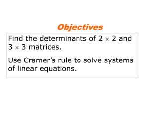 Objectives
Find the determinants of 2   2 and
3 3 matrices.
Use Cramer’s rule to solve systems
of linear equations.
 