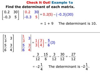 Check It Out! Example 1a
Find the determinant of each matrix.




                  =1+9     The determinant is 10.




                      The determinant is
 