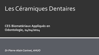 CES Biomatériaux Appliqués en
Odontologie, 24/04/2014
Les Céramiques Dentaires
Dr Pierre-Alain Canivet, AHUO
 