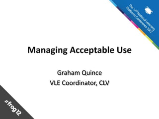 Managing Acceptable Use

      Graham Quince
    VLE Coordinator, CLV
 