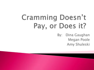Cramming Doesn’t Pay, or Does it? By:   Dina Gaughan Megan Poole Amy Shuleski 