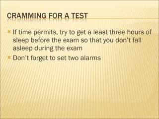 If time permits, try to get a least three hours of sleep before the exam so that you don’t fall asleep during the exam Don’t forget to set two alarms 