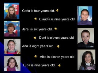 Carla is four years old.

            Claudia is nine years old


Jara is six years old .

            Dani is eleven years old

Ana is eight years old.


             Alba is eleven years old

Luna is nine years old.
 