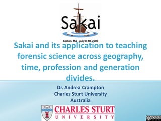 Sakai and its application to teaching forensic science across geography, time, profession and generation divides. Dr. Andrea Crampton Charles Sturt University Australia 