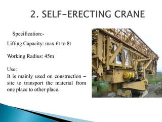 Specification:-
Lifting Capacity: max 6t to 8t
Working Radius: 45m
Use:
It is mainly used on construction –
site to transport the material from
one place to other place.
 