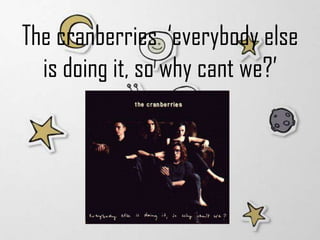 The cranberries ‘everybody else
  is doing it, so why cant we?’
 