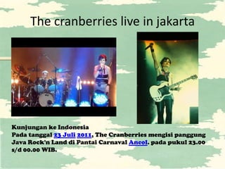 The cranberries live in jakarta




Kunjungan ke Indonesia
Pada tanggal 23 Juli 2011, The Cranberries mengisi panggung
Java Rock'n Land di Pantai Carnaval Ancol. pada pukul 23.00
s/d 00.00 WIB.
 
