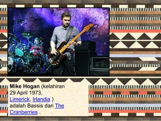 Mike Hogan (kelahiran
29 April 1973,
Limerick, Irlandia )
adalah Bassis dari The
Cranberries .
 