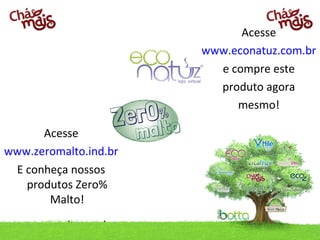 Acesse
                       www.econatuz.com.br
                         e compre este
                         produto agora
                            mesmo!

      Acesse
www.zeromalto.ind.br
 E conheça nossos
   produtos Zero%
       Malto!
www.zeromalto.com.br
 