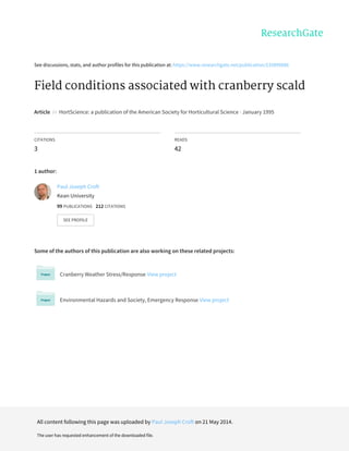 See	discussions,	stats,	and	author	profiles	for	this	publication	at:	https://www.researchgate.net/publication/235899686
Field	conditions	associated	with	cranberry	scald
Article		in		HortScience:	a	publication	of	the	American	Society	for	Horticultural	Science	·	January	1995
CITATIONS
3
READS
42
1	author:
Some	of	the	authors	of	this	publication	are	also	working	on	these	related	projects:
Cranberry	Weather	Stress/Response	View	project
Environmental	Hazards	and	Society,	Emergency	Response	View	project
Paul	Joseph	Croft
Kean	University
99	PUBLICATIONS			212	CITATIONS			
SEE	PROFILE
All	content	following	this	page	was	uploaded	by	Paul	Joseph	Croft	on	21	May	2014.
The	user	has	requested	enhancement	of	the	downloaded	file.
 