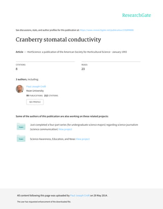 See	discussions,	stats,	and	author	profiles	for	this	publication	at:	https://www.researchgate.net/publication/235899688
Cranberry	stomatal	conductivity
Article		in		HortScience:	a	publication	of	the	American	Society	for	Horticultural	Science	·	January	1993
CITATIONS
8
READS
23
3	authors,	including:
Some	of	the	authors	of	this	publication	are	also	working	on	these	related	projects:
Just	completed	a	four-part	series	(for	undergraduate	science	majors)	regarding	science	journalism
(science	communication)	View	project
Science	Awareness,	Education,	and	News	View	project
Paul	Joseph	Croft
Kean	University
99	PUBLICATIONS			212	CITATIONS			
SEE	PROFILE
All	content	following	this	page	was	uploaded	by	Paul	Joseph	Croft	on	29	May	2014.
The	user	has	requested	enhancement	of	the	downloaded	file.
 