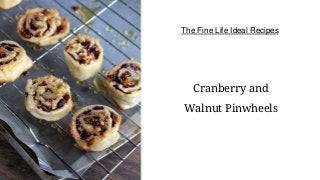 The Fine Life Ideal Recipes
Cranberry and
Walnut Pinwheels
 