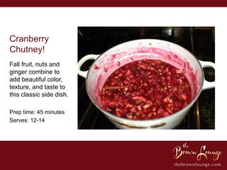 Cranberry
Chutney!
Fall fruit, nuts and
ginger combine to
add beautiful color,
texture, and taste to
this classic side dish.

Prep time: 45 minutes
Serves: 12-14
 
