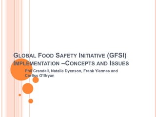 GLOBAL FOOD SAFETY INITIATIVE (GFSI)
IMPLEMENTATION –CONCEPTS AND ISSUES
Phil Crandall, Natalie Dyenson, Frank Yiannas and
Corliss O’Bryan
 